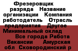 Фрезеровщик 3-6 разряда › Название организации ­ Компания-работодатель › Отрасль предприятия ­ Другое › Минимальный оклад ­ 58 000 - Все города Работа » Вакансии   . Амурская обл.,Сковородинский р-н